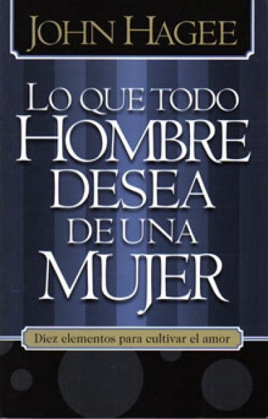 Lo Que Todo Hombre Desea De Una Mujer Lo Que Toda Mujer Desea De Un Hombre John Hagee